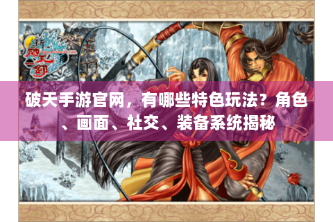 破天手游官网，有哪些特色玩法？角色、画面、社交、装备系统揭秘