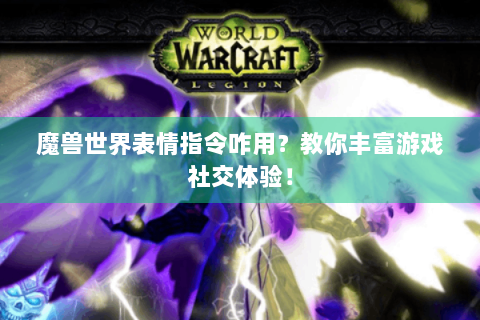 魔兽世界表情指令咋用？教你丰富游戏社交体验！