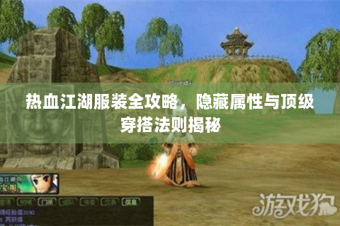 热血江湖服装全攻略，隐藏属性与顶级穿搭法则揭秘