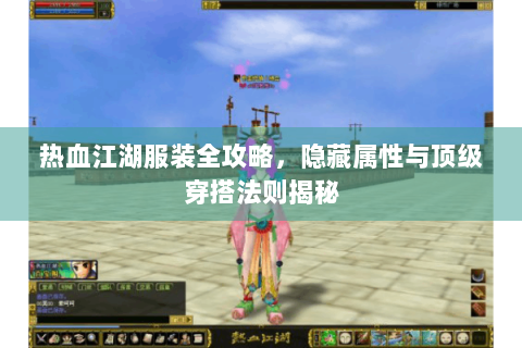 热血江湖服装全攻略，隐藏属性与顶级穿搭法则揭秘