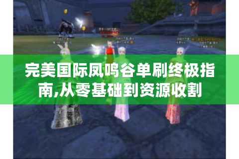 完美国际凤鸣谷单刷终极指南,从零基础到资源收割