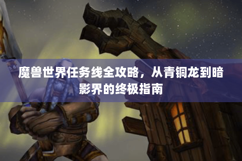 魔兽世界任务线全攻略，从青铜龙到暗影界的终极指南