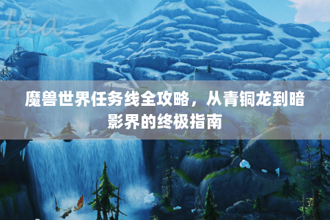 魔兽世界任务线全攻略，从青铜龙到暗影界的终极指南