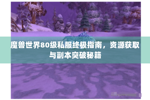 魔兽世界80级私服终极指南，资源获取与副本突破秘籍