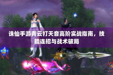 诛仙手游青云打天音高阶实战指南，技能连招与战术破局