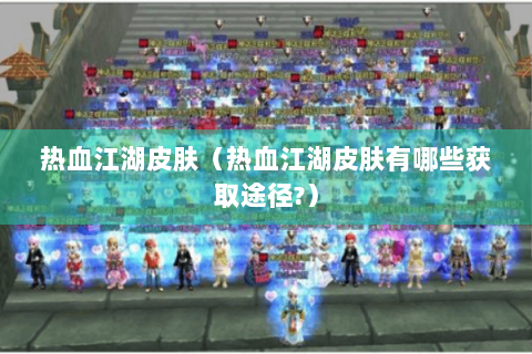 热血江湖皮肤（热血江湖皮肤有哪些获取途径?）