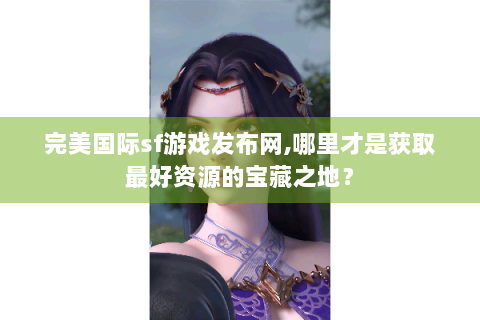 完美国际sf游戏发布网,哪里才是获取最好资源的宝藏之地？