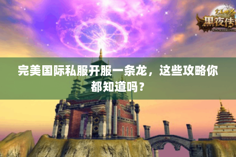完美国际私服开服一条龙，这些攻略你都知道吗？