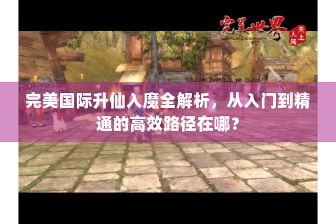 完美国际升仙入魔全解析，从入门到精通的高效路径在哪？