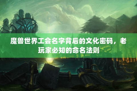 魔兽世界工会名字背后的文化密码，老玩家必知的命名法则