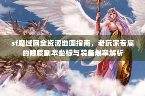 sf魔域网全资源地图指南，老玩家专属的隐藏副本坐标与装备爆率解析