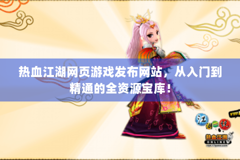 热血江湖网页游戏发布网站，从入门到精通的全资源宝库！