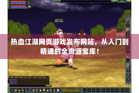 热血江湖网页游戏发布网站，从入门到精通的全资源宝库！