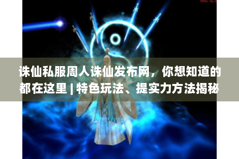诛仙私服周人诛仙发布网，你想知道的都在这里 | 特色玩法、提实力方法揭秘