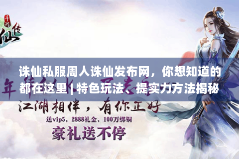 诛仙私服周人诛仙发布网，你想知道的都在这里 | 特色玩法、提实力方法揭秘