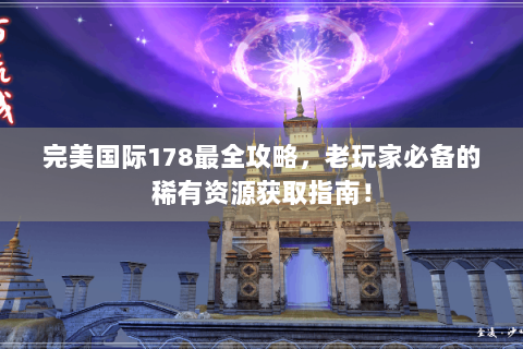 完美国际178最全攻略，老玩家必备的稀有资源获取指南！