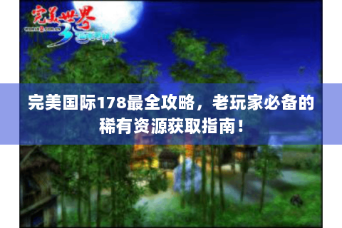 完美国际178最全攻略，老玩家必备的稀有资源获取指南！