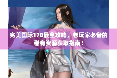 完美国际178最全攻略，老玩家必备的稀有资源获取指南！