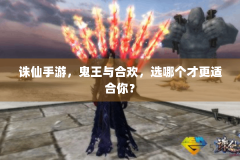 诛仙手游，鬼王与合欢，选哪个才更适合你？