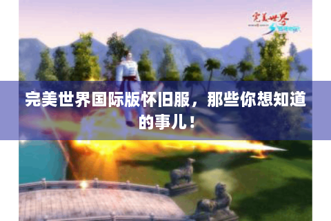 完美世界国际版怀旧服，那些你想知道的事儿！