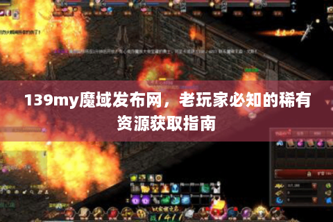 139my魔域发布网，老玩家必知的稀有资源获取指南