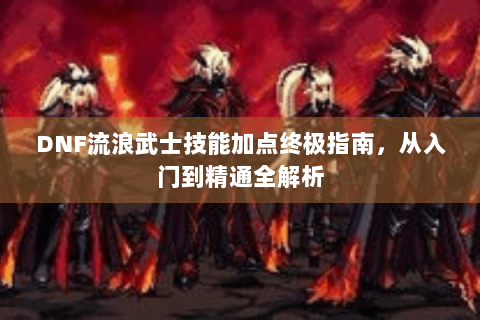DNF流浪武士技能加点终极指南，从入门到精通全解析