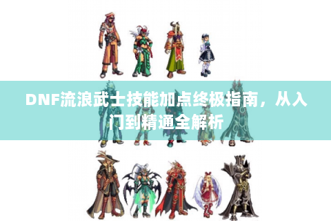DNF流浪武士技能加点终极指南，从入门到精通全解析