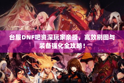 台服DNF吧资深玩家亲授，高效刷图与装备强化全攻略！
