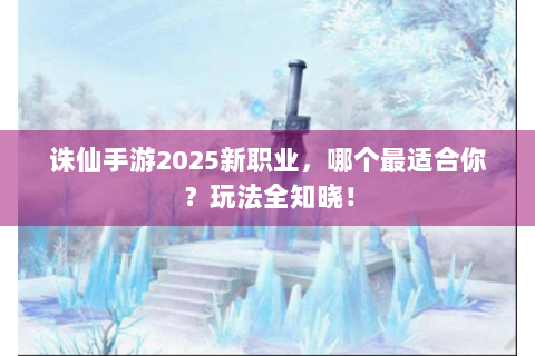 诛仙手游2025新职业，哪个最适合你？玩法全知晓！
