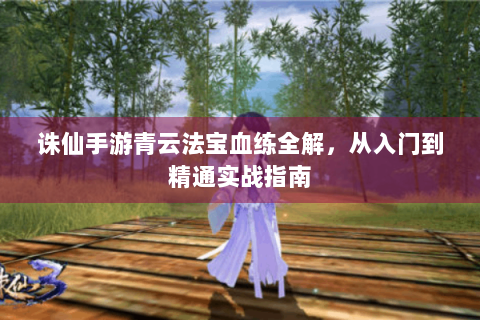 诛仙手游青云法宝血练全解，从入门到精通实战指南
