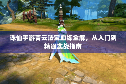 诛仙手游青云法宝血练全解，从入门到精通实战指南