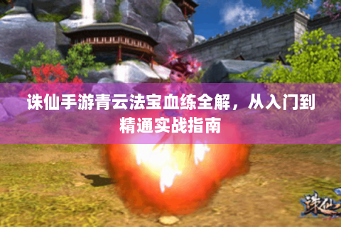 诛仙手游青云法宝血练全解，从入门到精通实战指南