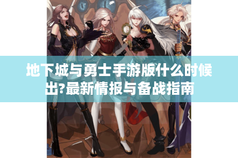 地下城与勇士手游版什么时候出?最新情报与备战指南
