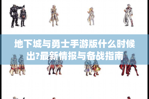 地下城与勇士手游版什么时候出?最新情报与备战指南