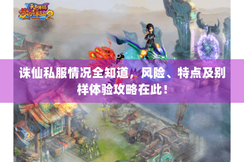 诛仙私服情况全知道，风险、特点及别样体验攻略在此！
