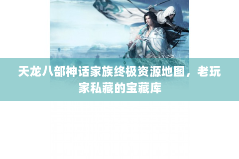 天龙八部神话家族终极资源地图，老玩家私藏的宝藏库
