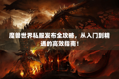 魔兽世界私服发布全攻略，从入门到精通的高效指南！