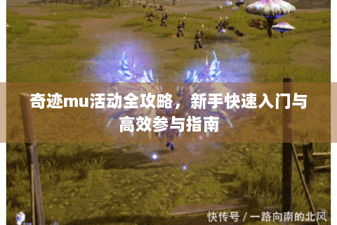 奇迹mu活动全攻略，新手快速入门与高效参与指南