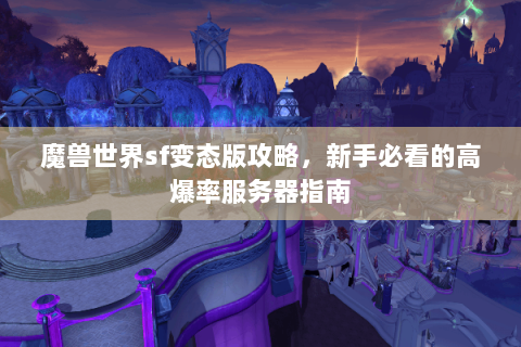 魔兽世界sf变态版攻略，新手必看的高爆率服务器指南