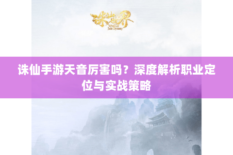 诛仙手游天音厉害吗？深度解析职业定位与实战策略