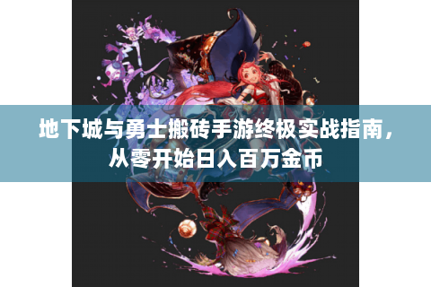 地下城与勇士搬砖手游终极实战指南，从零开始日入百万金币