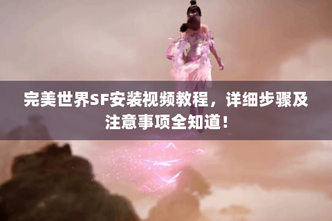 完美世界SF安装视频教程，详细步骤及注意事项全知道！