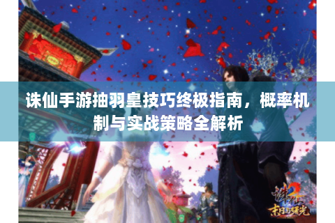 诛仙手游抽羽皇技巧终极指南，概率机制与实战策略全解析