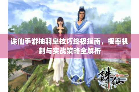 诛仙手游抽羽皇技巧终极指南，概率机制与实战策略全解析