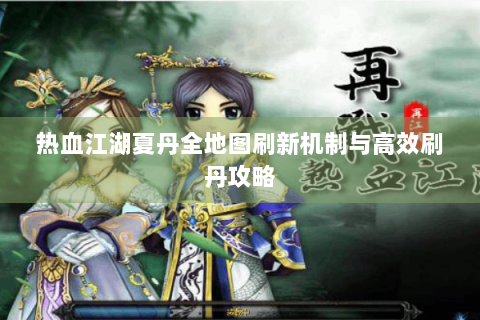 热血江湖夏丹全地图刷新机制与高效刷丹攻略