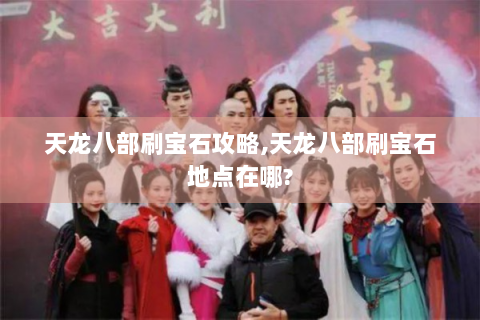 天龙八部刷宝石攻略,天龙八部刷宝石地点在哪?