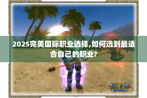 2025完美国际职业选择,如何选到最适合自己的职业?