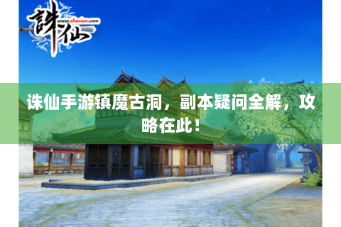 诛仙手游镇魔古洞，副本疑问全解，攻略在此！