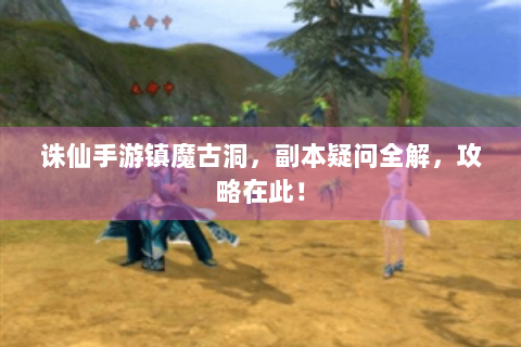 诛仙手游镇魔古洞，副本疑问全解，攻略在此！