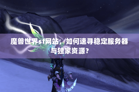 魔兽世界sf网站，如何速寻稳定服务器与独家资源？